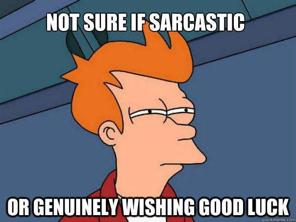 Not sure if sarcastic or genuinely wishing good luck  Futurama Fry