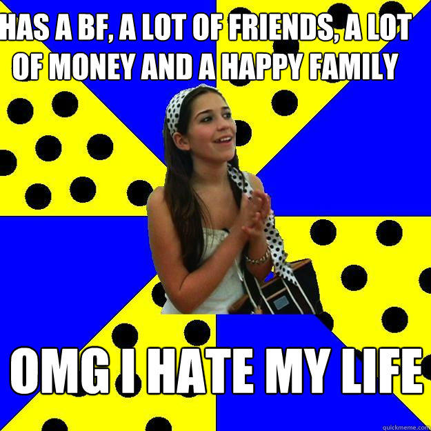 Has a bf, a lot of friends, a lot of money and a happy family omg i hate my life  