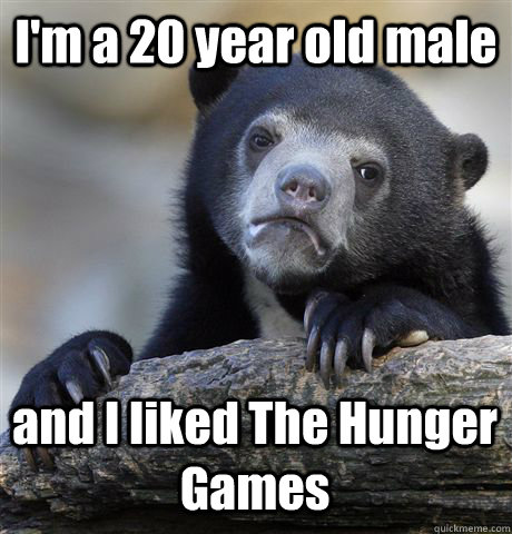 I'm a 20 year old male and I liked The Hunger Games  Confession Bear