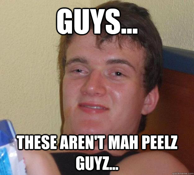 Guys... These aren't mah peelz guyz...  10 Guy