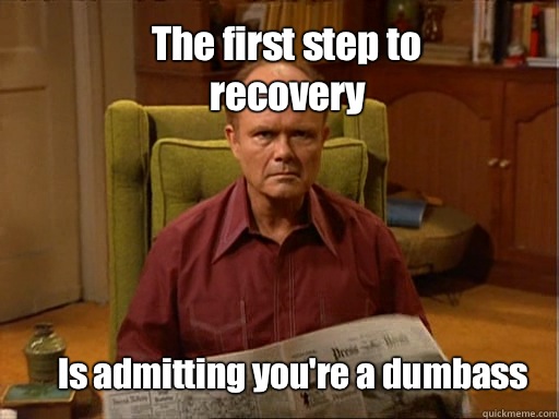 The first step to recovery Is admitting you're a dumbass  Red foreman