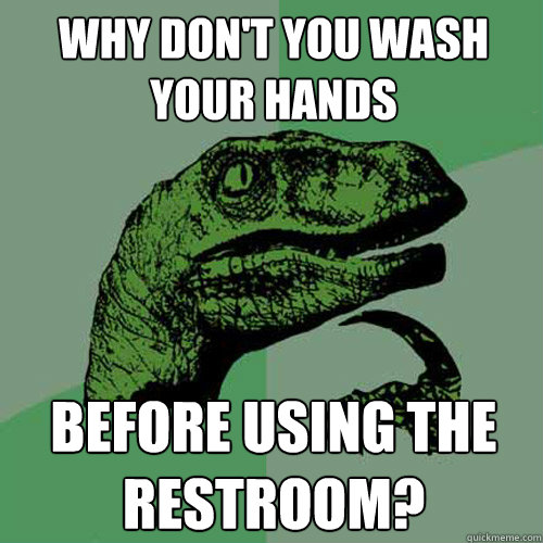 Why don't you wash your hands before using the restroom? - Why don't you wash your hands before using the restroom?  Philosoraptor