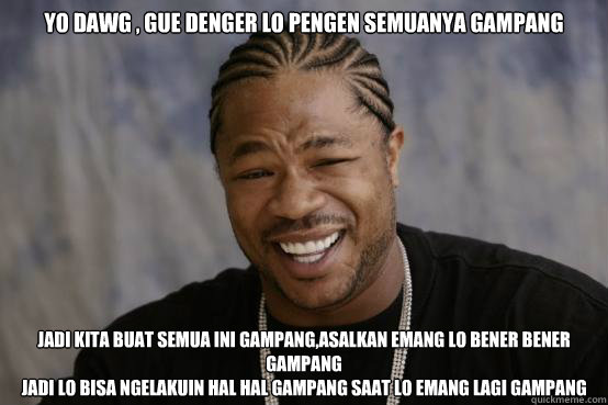 Yo Dawg , gue denger lo pengen semuanya gampang jadi kita buat semua ini gampang,asalkan emang lo bener bener gampang
jadi lo bisa ngelakuin hal hal gampang saat lo emang lagi gampang  YO DAWG