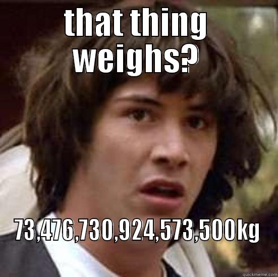 THAT THING WEIGHS? 73,476,730,924,573,500KG  conspiracy keanu