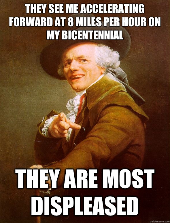 They see me accelerating forward at 8 miles per hour on my bicentennial
 they are most displeased  Joseph Ducreux