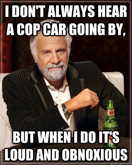 I don't always hear a cop car going by, but when I do it's loud and obnoxious  Cop Car