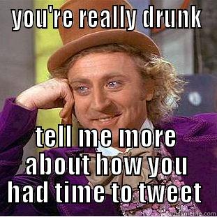 YOU'RE REALLY DRUNK TELL ME MORE ABOUT HOW YOU HAD TIME TO TWEET  Condescending Wonka