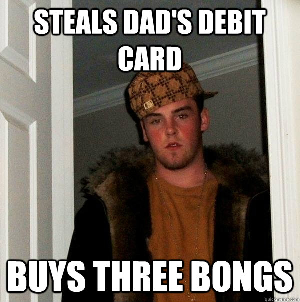 steals dad's debit card buys three bongs - steals dad's debit card buys three bongs  Scumbag Steve