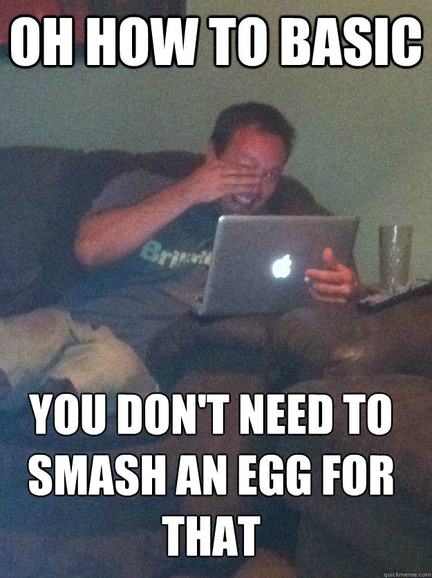 OH HOW TO BASIC YOU DON'T NEED TO SMASH AN EGG FOR THAT  MEME DAD