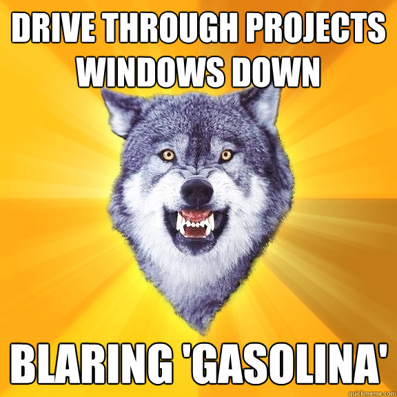 Drive through projects windows down blaring 'Gasolina'  Courage Wolf