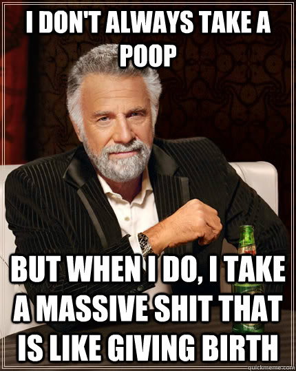 I don't always take a poop but when I do, I take a massive shit that is like giving birth  The Most Interesting Man In The World