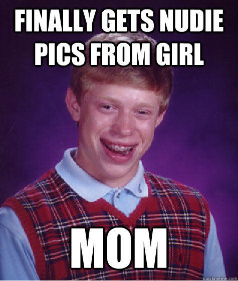 Finally gets nudie pics from girl Mom  Bad Luck Brian