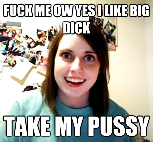 fuck me ow yes i like big dick  take my pussy   Overly Attached Girlfriend