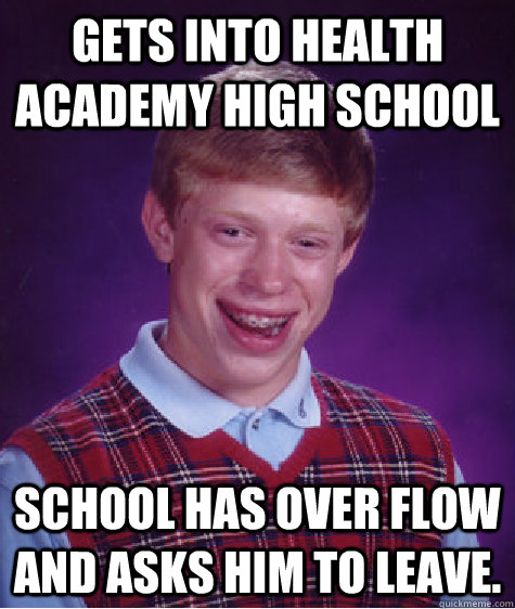 Gets into health academy High school school has over flow and asks him to leave.  Bad Luck Brian