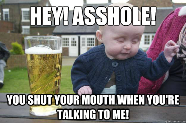 Hey! Asshole! You Shut Your Mouth When You're Talking To Me!  drunk baby