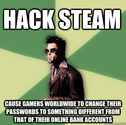 hack steam cause gamers worldwide to change their passwords to something different from that of their online bank accounts  Helpful Tyler Durden