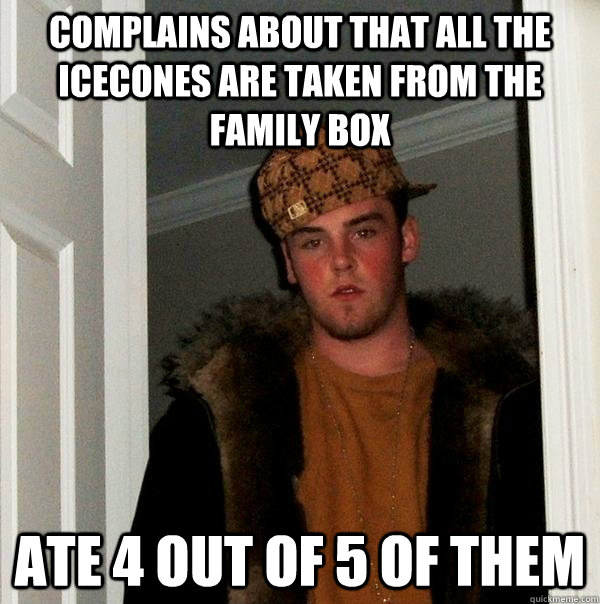 Complains about that all the icecones are taken from the family box ate 4 out of 5 of them  Scumbag Steve