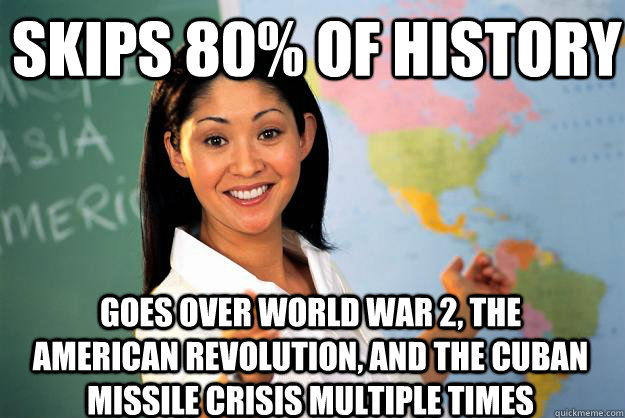 Skips 80% of history goes over World war 2, the American revolution, and the cuban missile crisis multiple times  Unhelpful High School Teacher