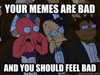 Your memes are bad and you should feel bad  Bad Zoidberg