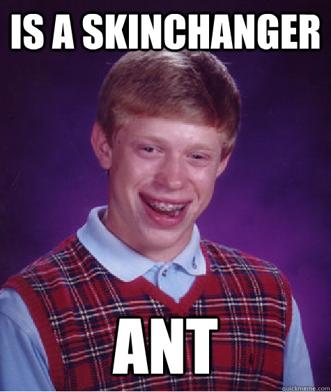 Is a skinchanger ANT  Bad Luck Brian