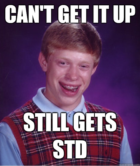 CAN'T GET IT UP  STILL GETS STD - CAN'T GET IT UP  STILL GETS STD  Bad Luck Brian