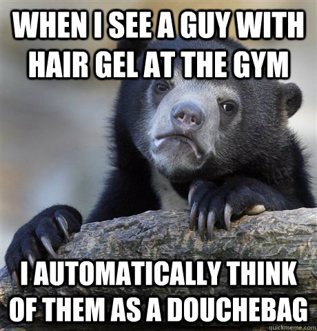 When I see a guy with hair gel at the gym I automatically think of them as a douchebag  Confession Bear