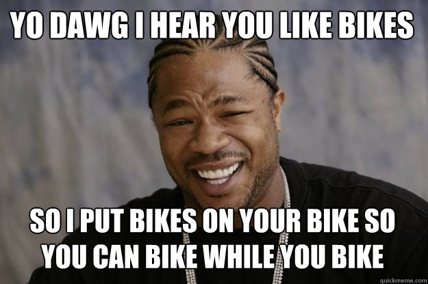 YO DAWG I HEAR you like bikes so i put bikes on your bike so you can bike while you bike - YO DAWG I HEAR you like bikes so i put bikes on your bike so you can bike while you bike  Xzibit meme