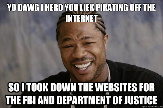 yo dawg i herd you liek pirating off the internet  so i took down the websites for the FBI and department of justice  YO DAWG