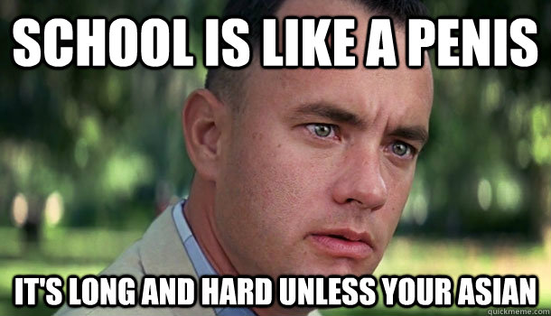 School is like a penis It's long and hard unless your asian - School is like a penis It's long and hard unless your asian  Offensive Forrest Gump