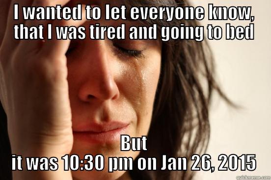 I WANTED TO LET EVERYONE KNOW, THAT I WAS TIRED AND GOING TO BED BUT IT WAS 10:30 PM ON JAN 26, 2015 First World Problems