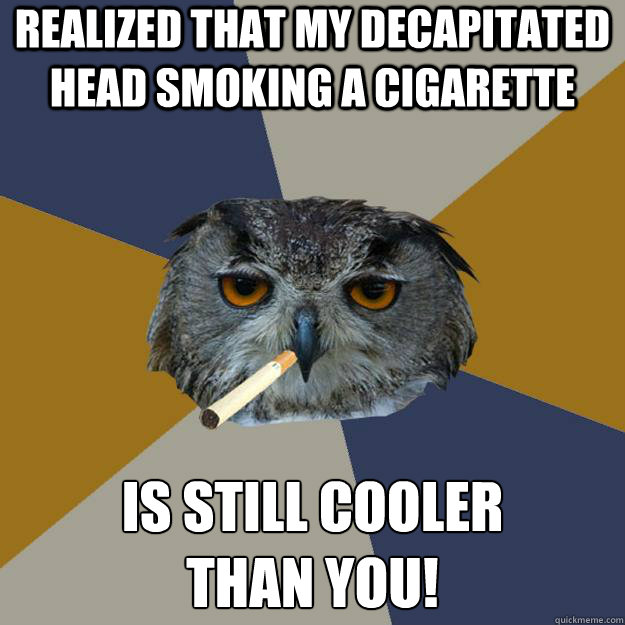 Realized that my decapitated head smoking a cigarette is still cooler
than you!  Art Student Owl