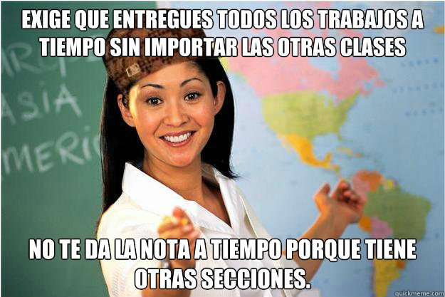 Exige que entregues todos los trabajos a tiempo sin importar las otras clases no te da la nota a tiempo porque tiene otras secciones.  Scumbag Teacher