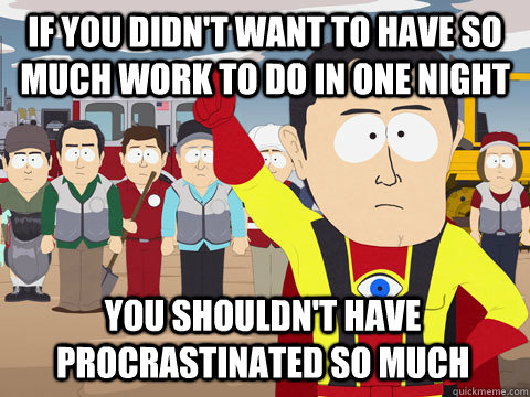 if you didn't want to have so much work to do in one night You shouldn't have procrastinated so much  Captain Hindsight