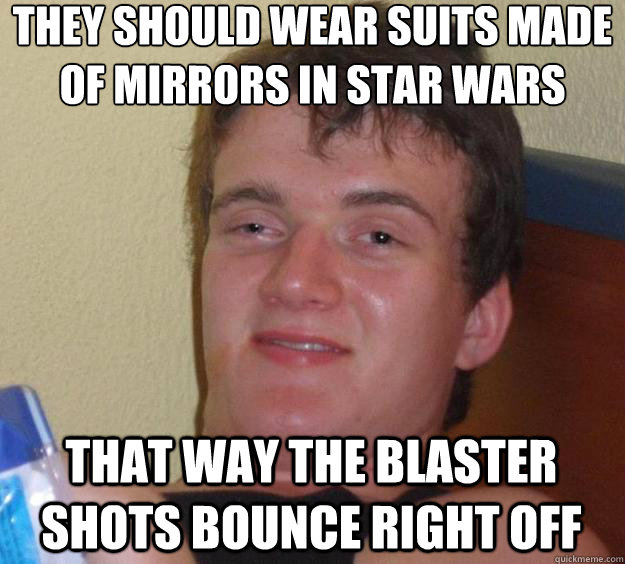 They should wear suits made of mirrors in star wars that way the blaster shots bounce right off  10 Guy