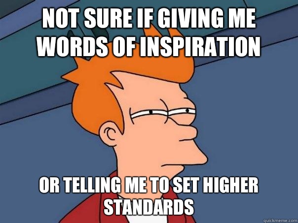 Not sure if giving me words of inspiration Or telling me to set higher standards - Not sure if giving me words of inspiration Or telling me to set higher standards  Futurama Fry