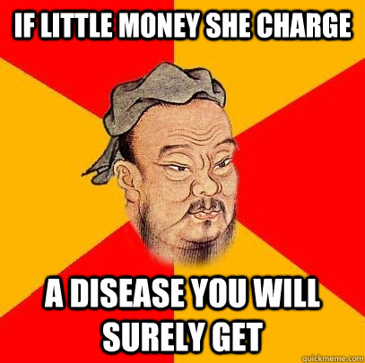 if little money she charge A disease you will surely get   Confucius says