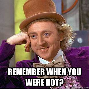  Remember when you were hot?  Condescending Wonka