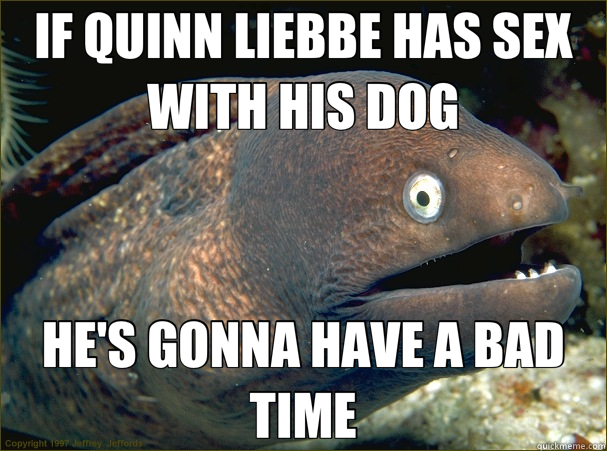 IF QUINN LIEBBE HAS SEX WITH HIS DOG HE'S GONNA HAVE A BAD TIME  Bad Joke Eel