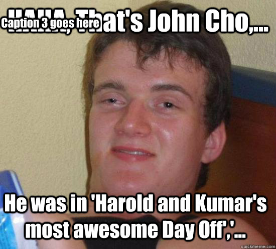 HAHA, That's John Cho,... He was in 'Harold and Kumar's most awesome Day Off','... Caption 3 goes here - HAHA, That's John Cho,... He was in 'Harold and Kumar's most awesome Day Off','... Caption 3 goes here  10 Guy