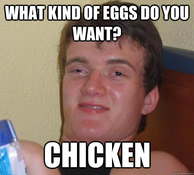 What kind of eggs do you want? Chicken  10 Guy