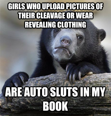 girls who upload pictures of their cleavage or wear revealing clothing are auto sluts in my book  Confession Bear