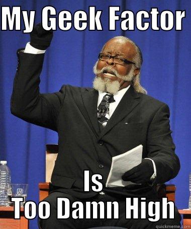 MY GEEK FACTOR  IS TOO DAMN HIGH The Rent Is Too Damn High