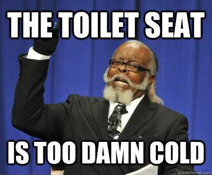 The toilet seat Is too damn cold  Too Damn High