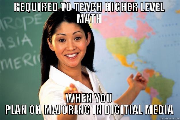 REQUIRED TO TEACH HIGHER LEVEL MATH WHEN YOU PLAN ON MAJORING IN DIGITIAL MEDIA Unhelpful High School Teacher