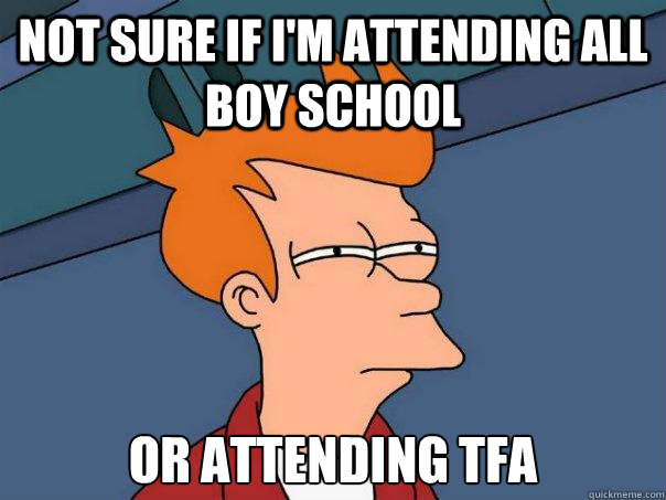 Not sure if I'm attending all boy school Or attending TFA  Futurama Fry