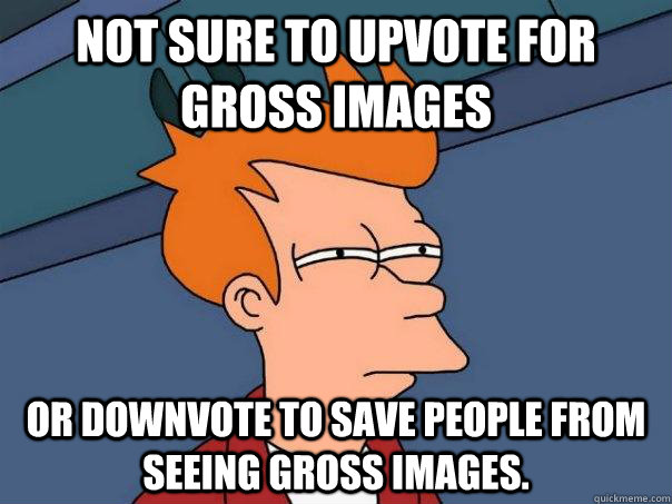 Not sure to upvote for gross images Or downvote to save people from seeing gross images.  Futurama Fry