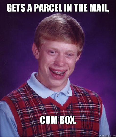 Gets a parcel in the mail, Cum box.   Bad Luck Brian