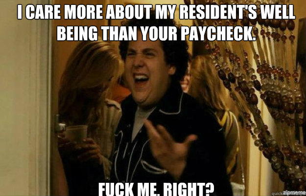 I care more about my resident's well being than your paycheck. FUCK ME, RIGHT?  fuck me right