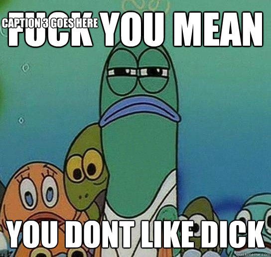 fuck you mean you dont like dick  Caption 3 goes here - fuck you mean you dont like dick  Caption 3 goes here  Serious fish SpongeBob