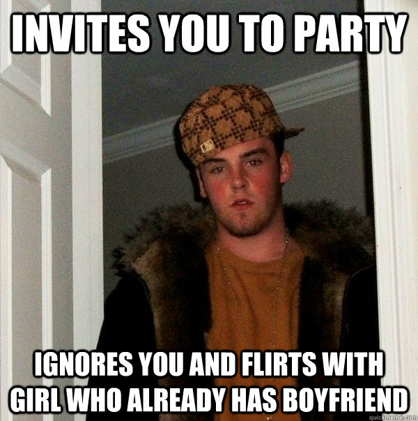 invites you to party ignores you and flirts with girl who already has boyfriend  Scumbag Steve